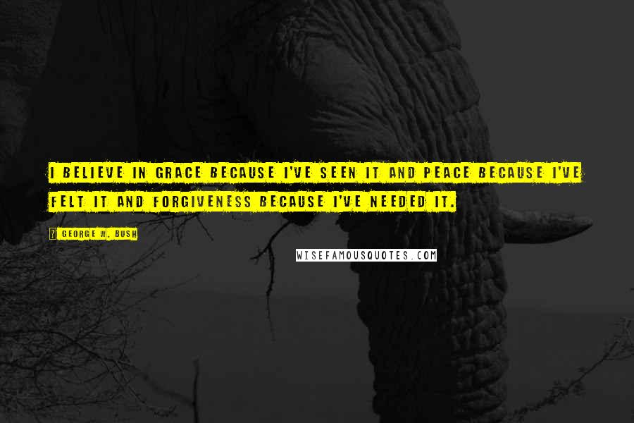 George W. Bush Quotes: I believe in grace because I've seen it and peace because I've felt it and forgiveness because I've needed it.