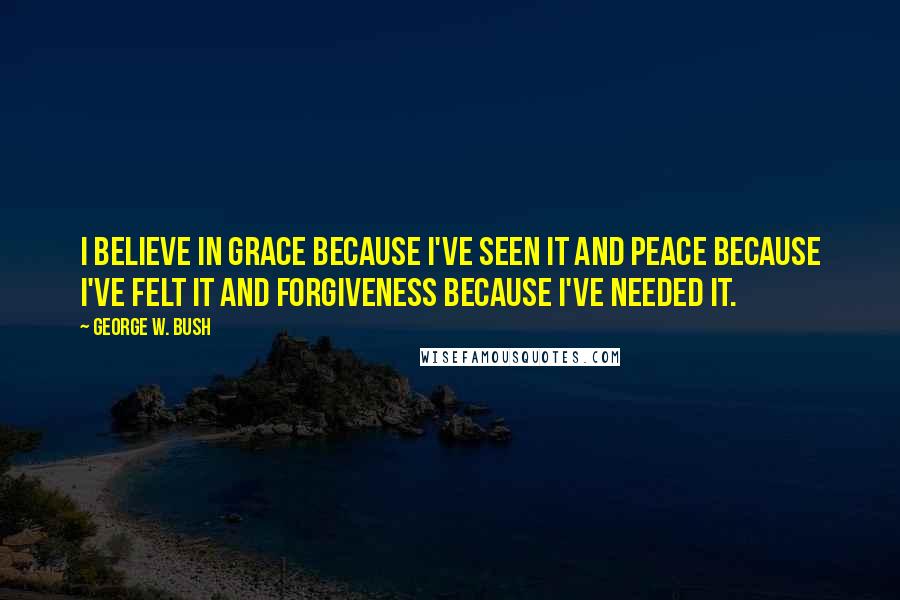 George W. Bush Quotes: I believe in grace because I've seen it and peace because I've felt it and forgiveness because I've needed it.