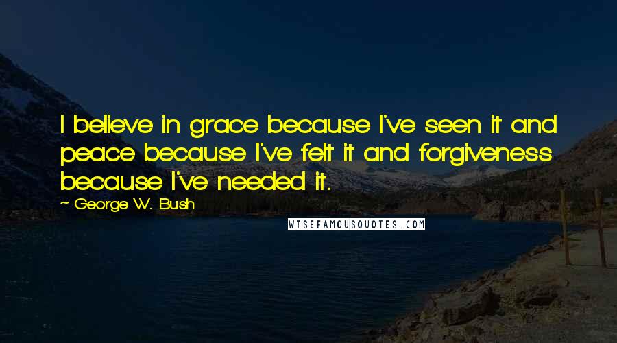 George W. Bush Quotes: I believe in grace because I've seen it and peace because I've felt it and forgiveness because I've needed it.