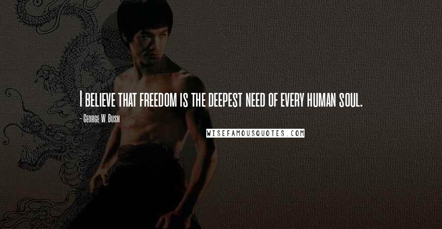 George W. Bush Quotes: I believe that freedom is the deepest need of every human soul.