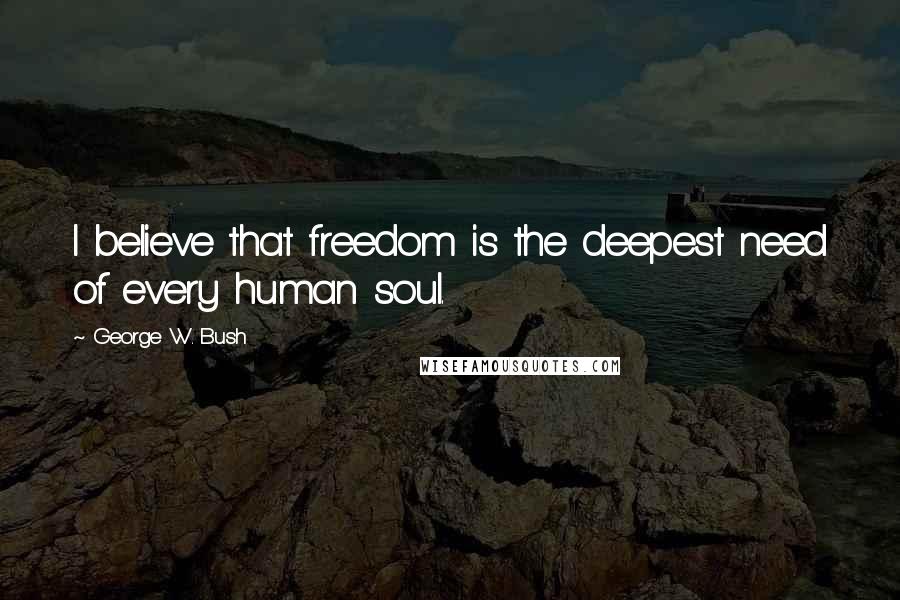 George W. Bush Quotes: I believe that freedom is the deepest need of every human soul.