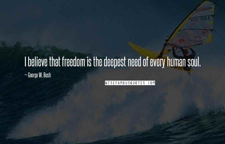 George W. Bush Quotes: I believe that freedom is the deepest need of every human soul.