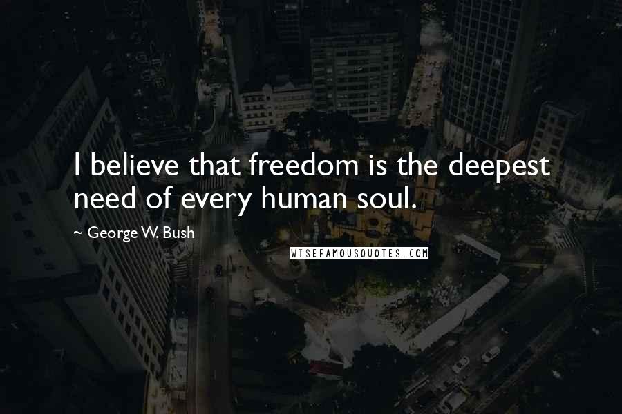 George W. Bush Quotes: I believe that freedom is the deepest need of every human soul.