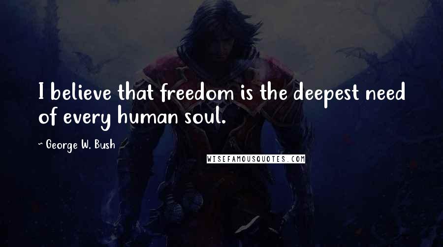 George W. Bush Quotes: I believe that freedom is the deepest need of every human soul.