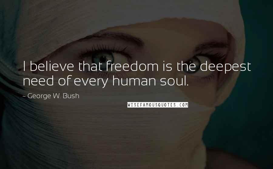 George W. Bush Quotes: I believe that freedom is the deepest need of every human soul.