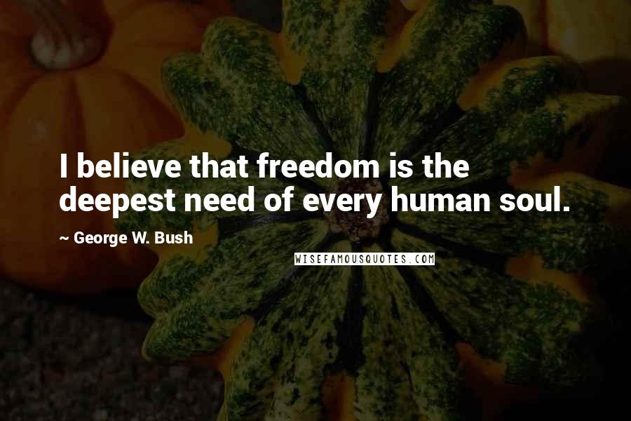 George W. Bush Quotes: I believe that freedom is the deepest need of every human soul.