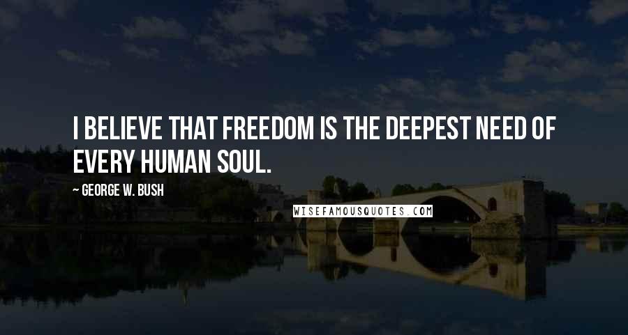 George W. Bush Quotes: I believe that freedom is the deepest need of every human soul.