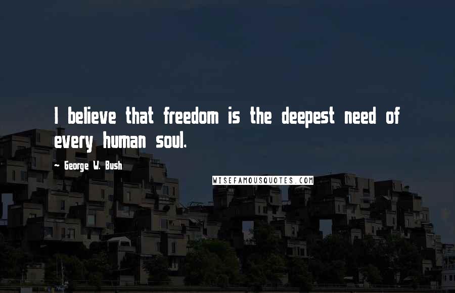 George W. Bush Quotes: I believe that freedom is the deepest need of every human soul.