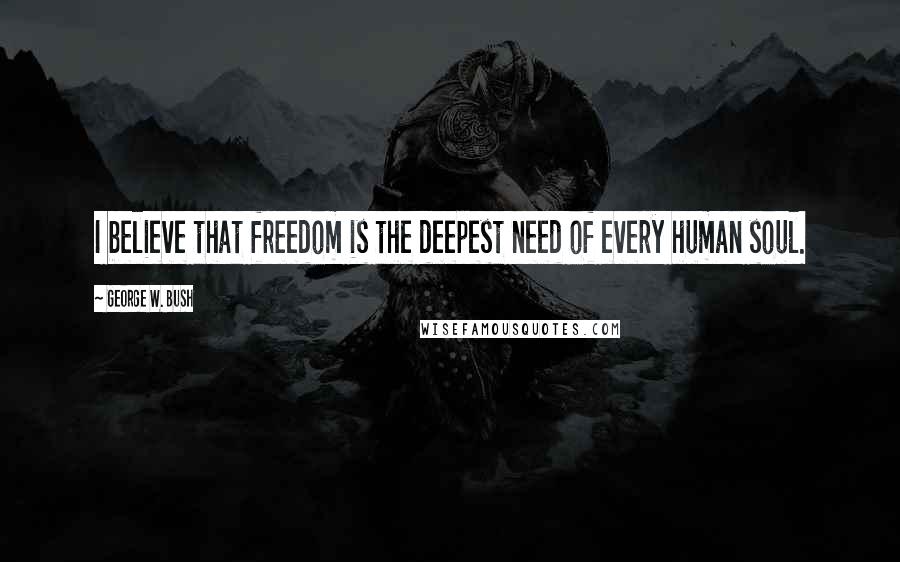 George W. Bush Quotes: I believe that freedom is the deepest need of every human soul.