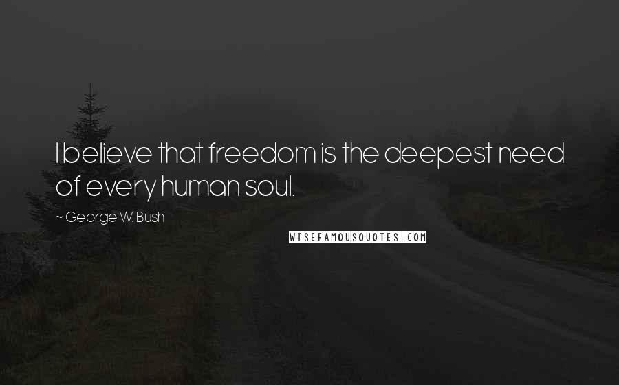 George W. Bush Quotes: I believe that freedom is the deepest need of every human soul.