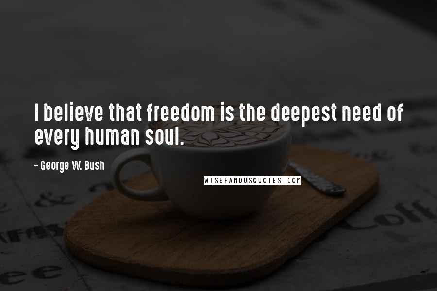 George W. Bush Quotes: I believe that freedom is the deepest need of every human soul.