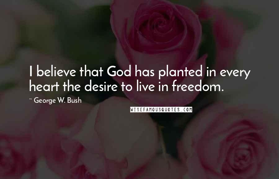 George W. Bush Quotes: I believe that God has planted in every heart the desire to live in freedom.