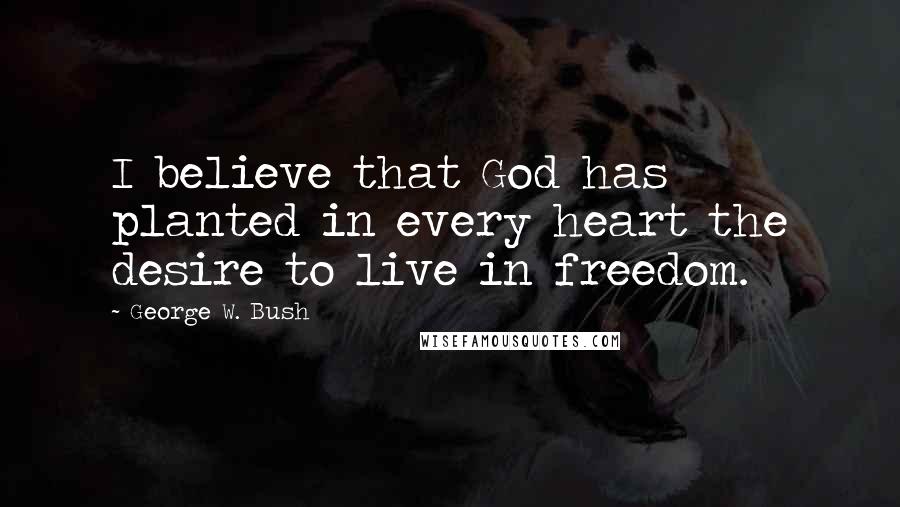 George W. Bush Quotes: I believe that God has planted in every heart the desire to live in freedom.