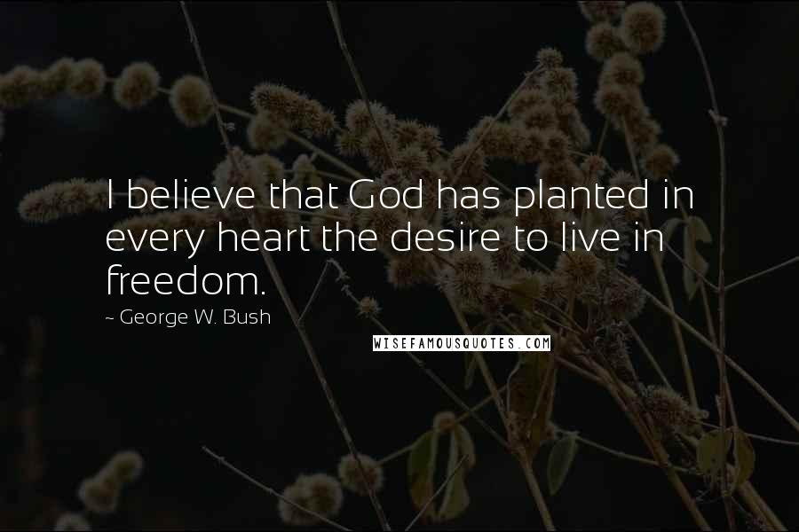 George W. Bush Quotes: I believe that God has planted in every heart the desire to live in freedom.