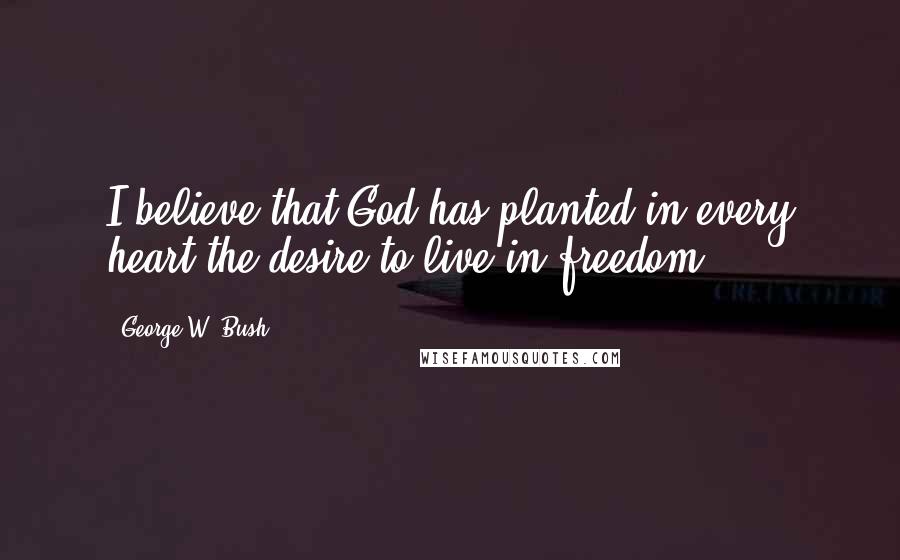 George W. Bush Quotes: I believe that God has planted in every heart the desire to live in freedom.