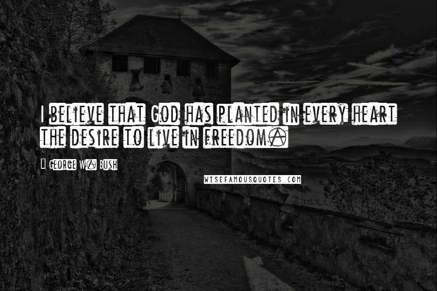 George W. Bush Quotes: I believe that God has planted in every heart the desire to live in freedom.