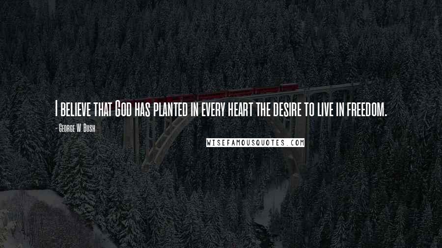 George W. Bush Quotes: I believe that God has planted in every heart the desire to live in freedom.