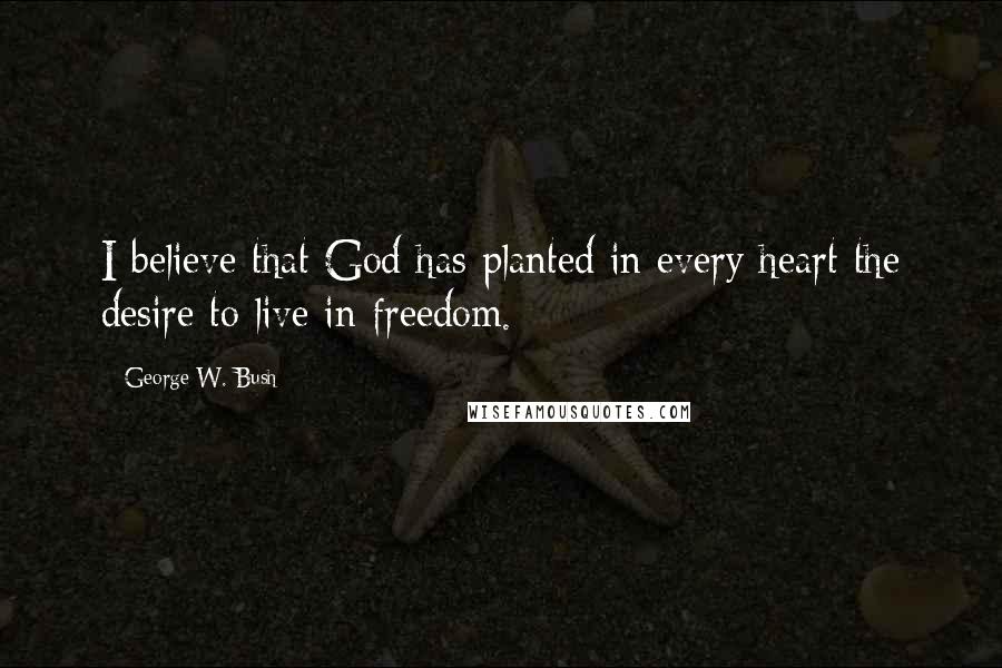 George W. Bush Quotes: I believe that God has planted in every heart the desire to live in freedom.