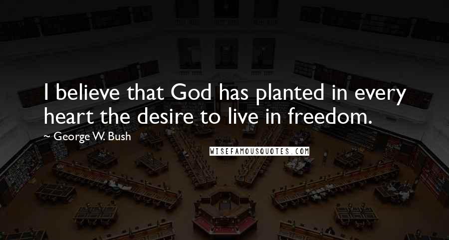 George W. Bush Quotes: I believe that God has planted in every heart the desire to live in freedom.