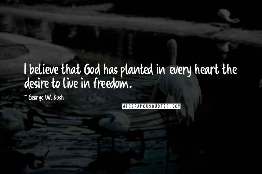 George W. Bush Quotes: I believe that God has planted in every heart the desire to live in freedom.