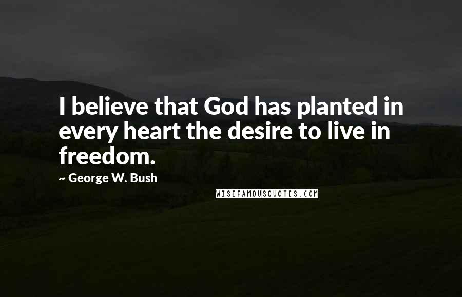 George W. Bush Quotes: I believe that God has planted in every heart the desire to live in freedom.