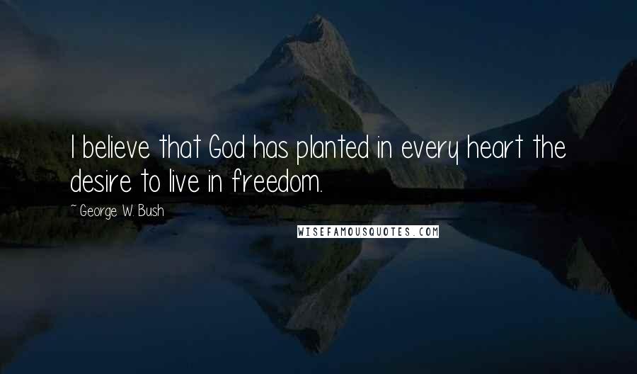 George W. Bush Quotes: I believe that God has planted in every heart the desire to live in freedom.