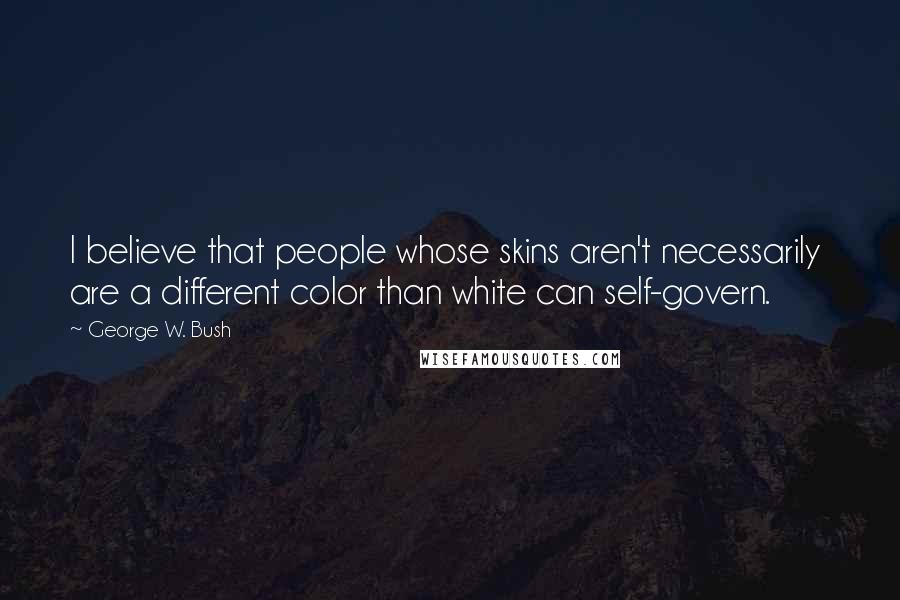 George W. Bush Quotes: I believe that people whose skins aren't necessarily  are a different color than white can self-govern.