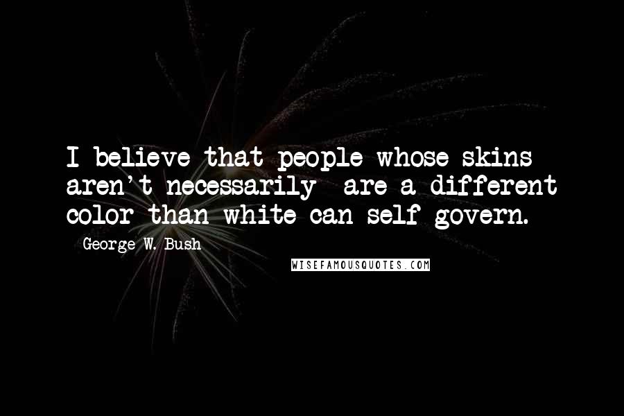 George W. Bush Quotes: I believe that people whose skins aren't necessarily are a different color than white can self-govern.