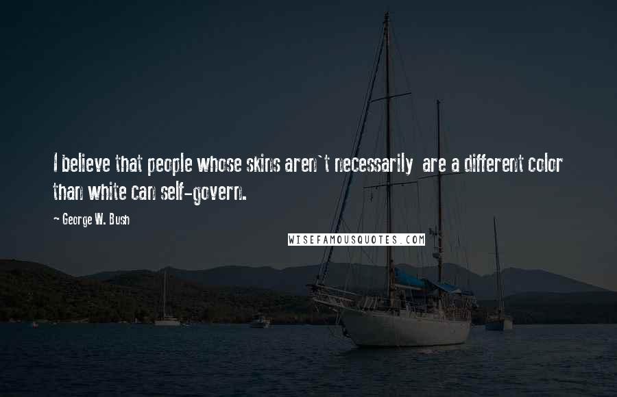 George W. Bush Quotes: I believe that people whose skins aren't necessarily are a different color than white can self-govern.