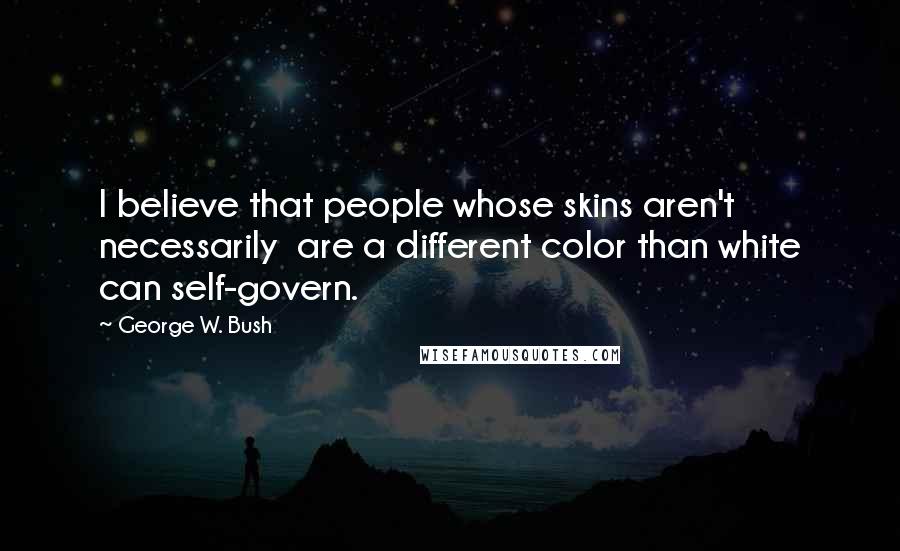 George W. Bush Quotes: I believe that people whose skins aren't necessarily are a different color than white can self-govern.