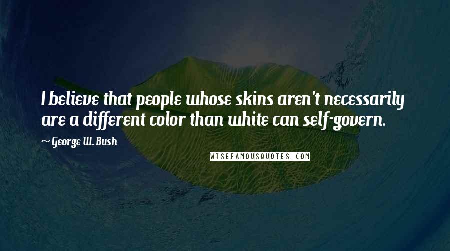 George W. Bush Quotes: I believe that people whose skins aren't necessarily are a different color than white can self-govern.