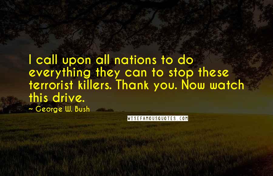 George W. Bush Quotes: I call upon all nations to do everything they can to stop these terrorist killers. Thank you. Now watch this drive.