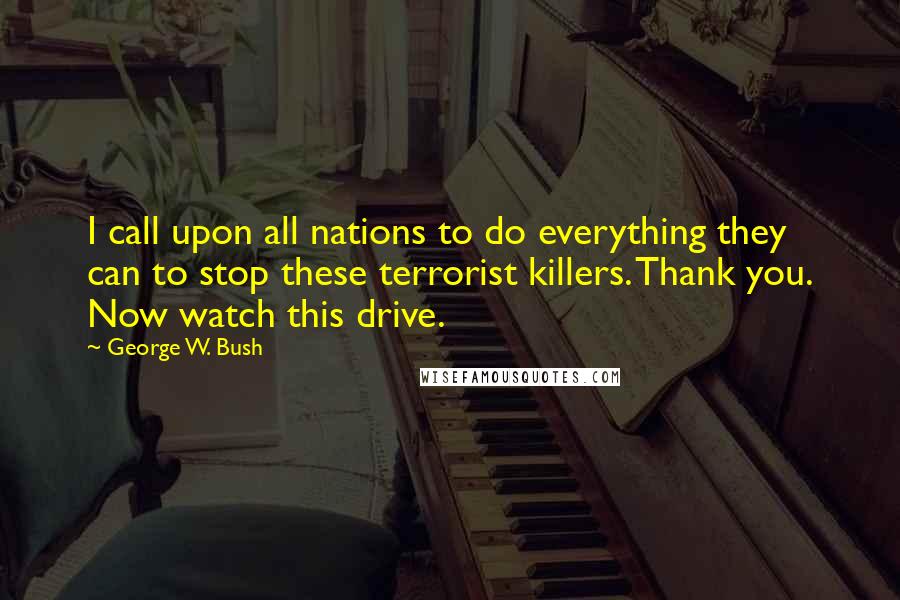 George W. Bush Quotes: I call upon all nations to do everything they can to stop these terrorist killers. Thank you. Now watch this drive.