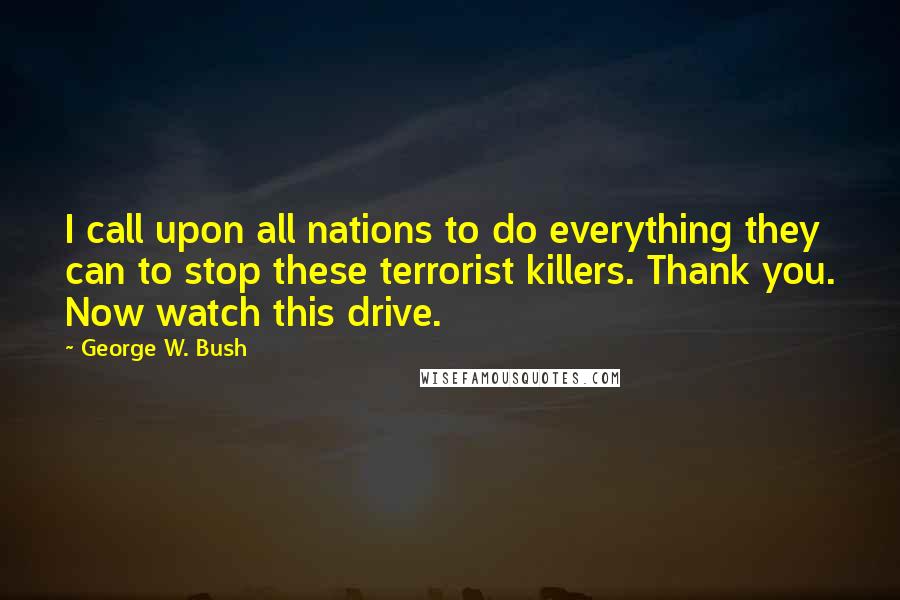 George W. Bush Quotes: I call upon all nations to do everything they can to stop these terrorist killers. Thank you. Now watch this drive.