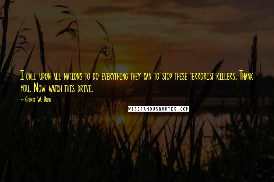 George W. Bush Quotes: I call upon all nations to do everything they can to stop these terrorist killers. Thank you. Now watch this drive.
