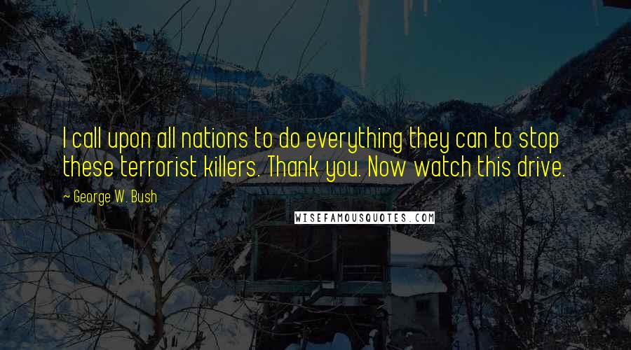 George W. Bush Quotes: I call upon all nations to do everything they can to stop these terrorist killers. Thank you. Now watch this drive.