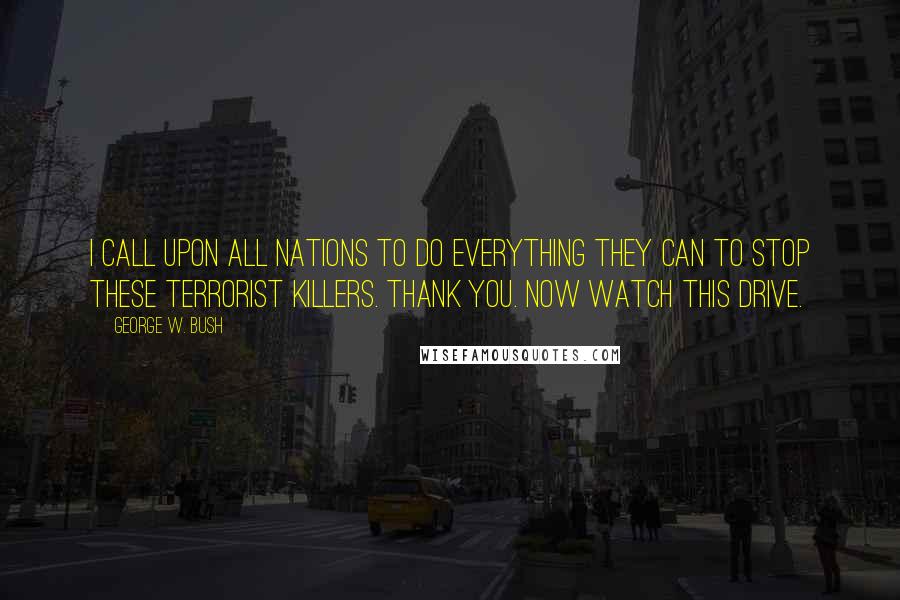 George W. Bush Quotes: I call upon all nations to do everything they can to stop these terrorist killers. Thank you. Now watch this drive.