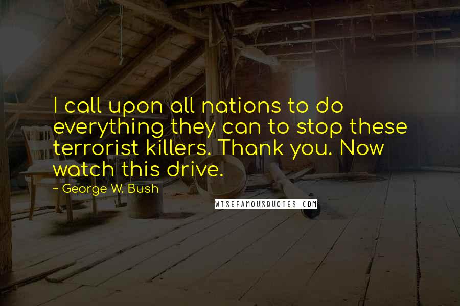 George W. Bush Quotes: I call upon all nations to do everything they can to stop these terrorist killers. Thank you. Now watch this drive.