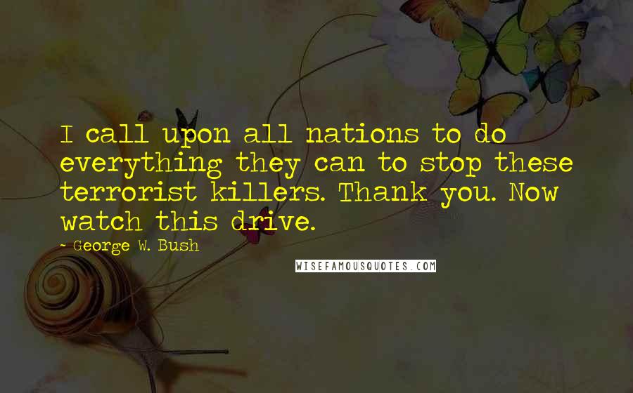 George W. Bush Quotes: I call upon all nations to do everything they can to stop these terrorist killers. Thank you. Now watch this drive.
