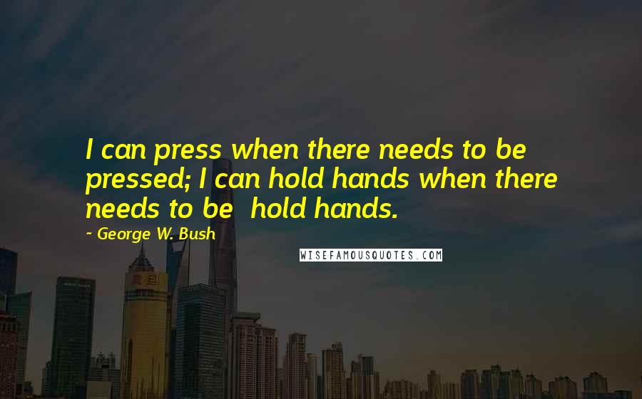 George W. Bush Quotes: I can press when there needs to be pressed; I can hold hands when there needs to be hold hands.