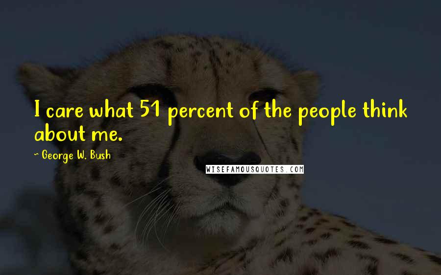 George W. Bush Quotes: I care what 51 percent of the people think about me.