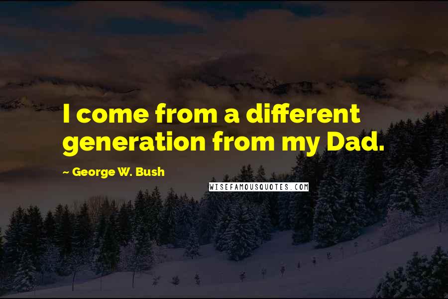 George W. Bush Quotes: I come from a different generation from my Dad.