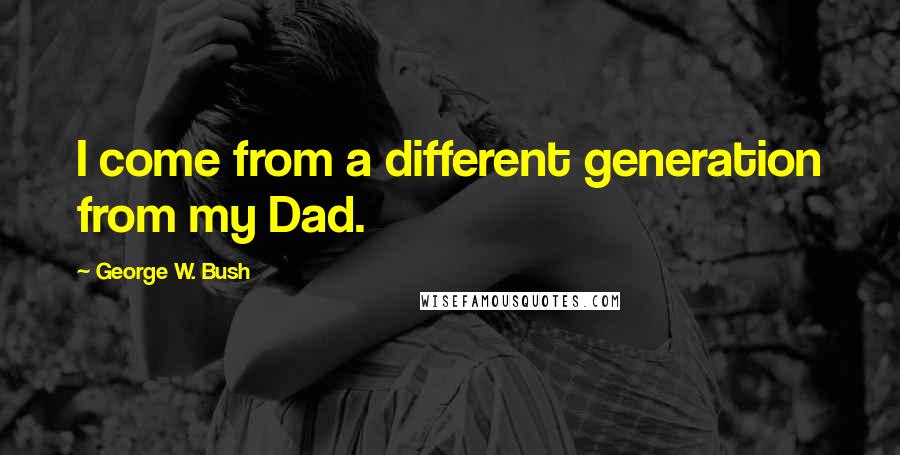 George W. Bush Quotes: I come from a different generation from my Dad.
