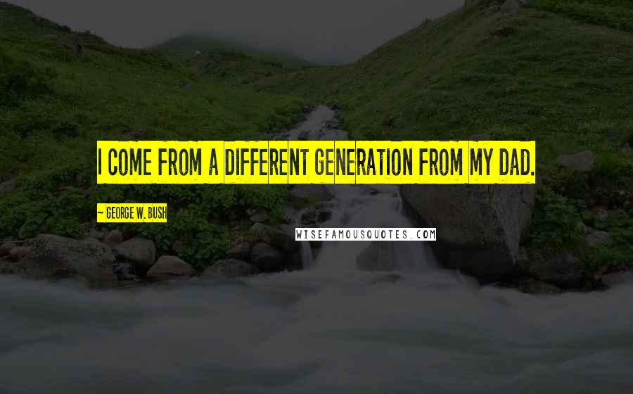 George W. Bush Quotes: I come from a different generation from my Dad.