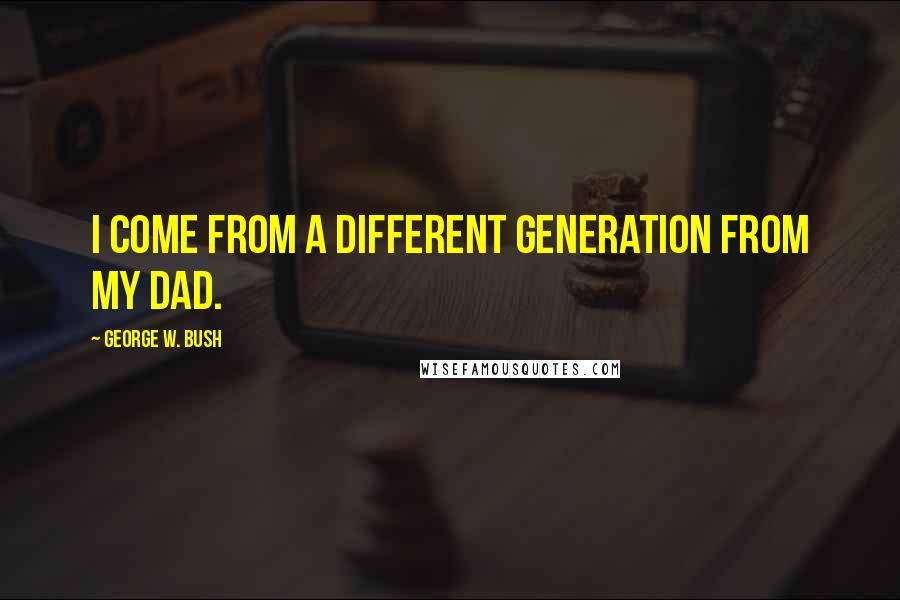 George W. Bush Quotes: I come from a different generation from my Dad.