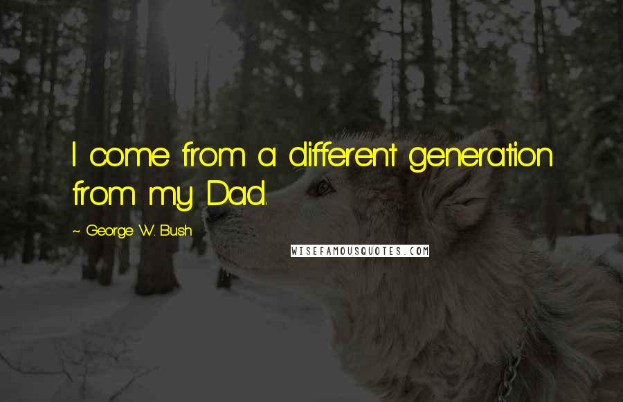 George W. Bush Quotes: I come from a different generation from my Dad.