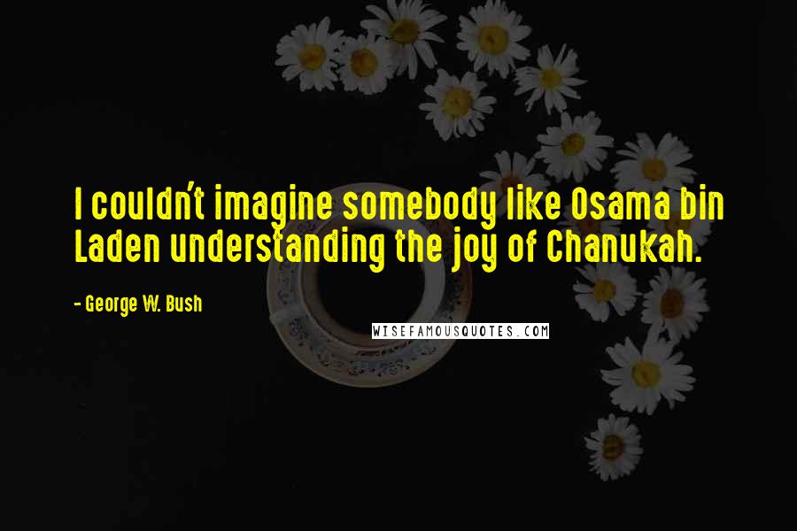 George W. Bush Quotes: I couldn't imagine somebody like Osama bin Laden understanding the joy of Chanukah.