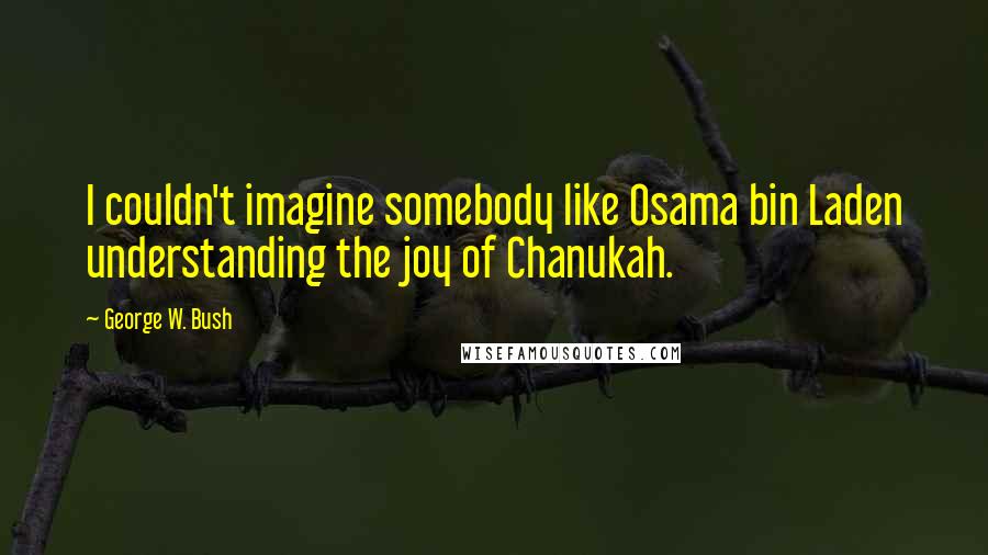 George W. Bush Quotes: I couldn't imagine somebody like Osama bin Laden understanding the joy of Chanukah.