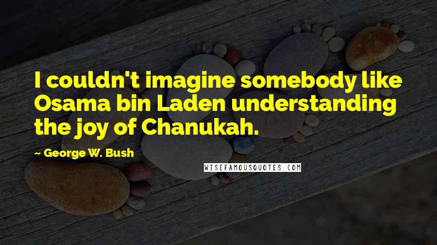 George W. Bush Quotes: I couldn't imagine somebody like Osama bin Laden understanding the joy of Chanukah.