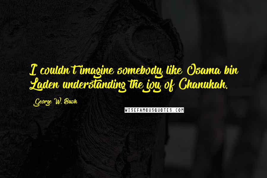 George W. Bush Quotes: I couldn't imagine somebody like Osama bin Laden understanding the joy of Chanukah.